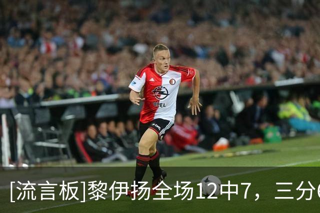 [流言板]黎伊扬全场12中7，三分6中3得到21分3助攻1抢断、正负值+10